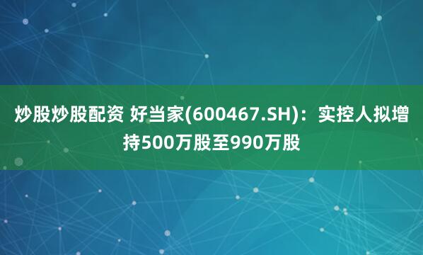 炒股炒股配资 好当家(600467.SH)：实控人拟增持500万股至990万股