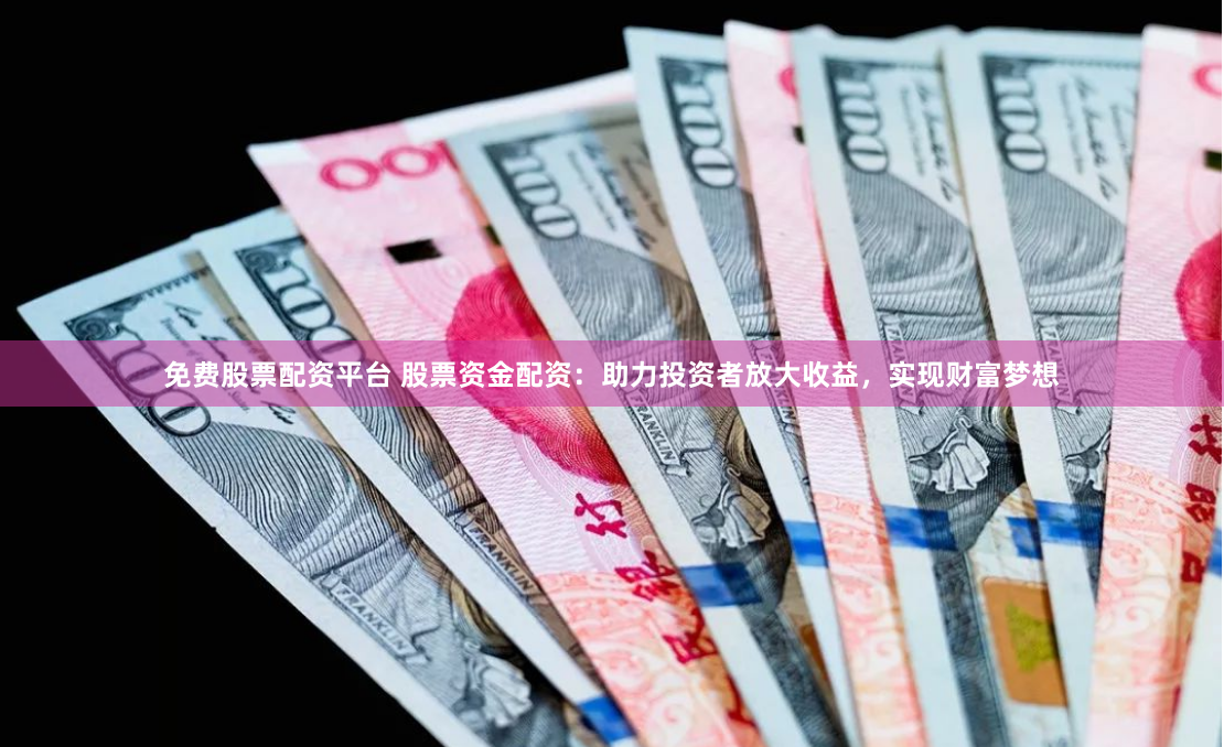 免费股票配资平台 股票资金配资：助力投资者放大收益，实现财富梦想