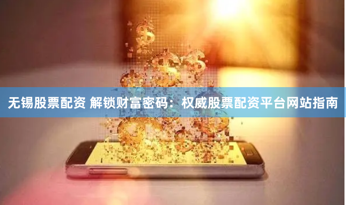 无锡股票配资 解锁财富密码：权威股票配资平台网站指南