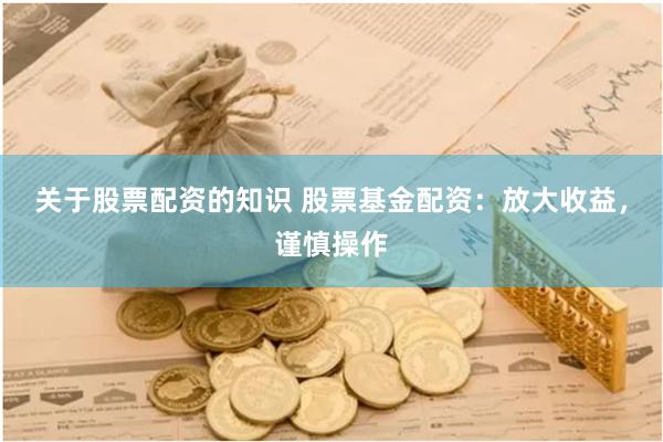 关于股票配资的知识 股票基金配资：放大收益，谨慎操作