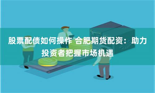 股票配债如何操作 合肥期货配资：助力投资者把握市场机遇