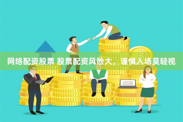 网络配资股票 股票配资风险大，谨慎入场莫轻视