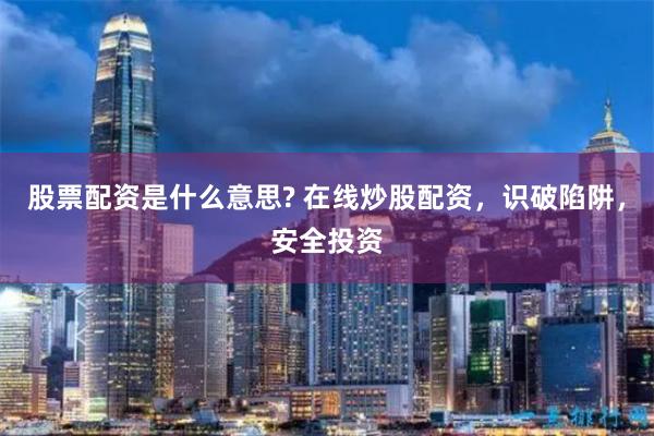 股票配资是什么意思? 在线炒股配资，识破陷阱，安全投资