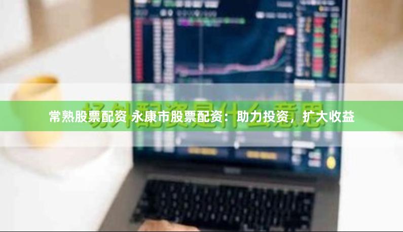 常熟股票配资 永康市股票配资：助力投资，扩大收益