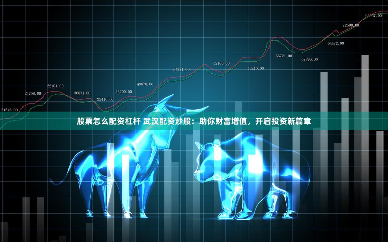 股票怎么配资杠杆 武汉配资炒股：助你财富增值，开启投资新篇章