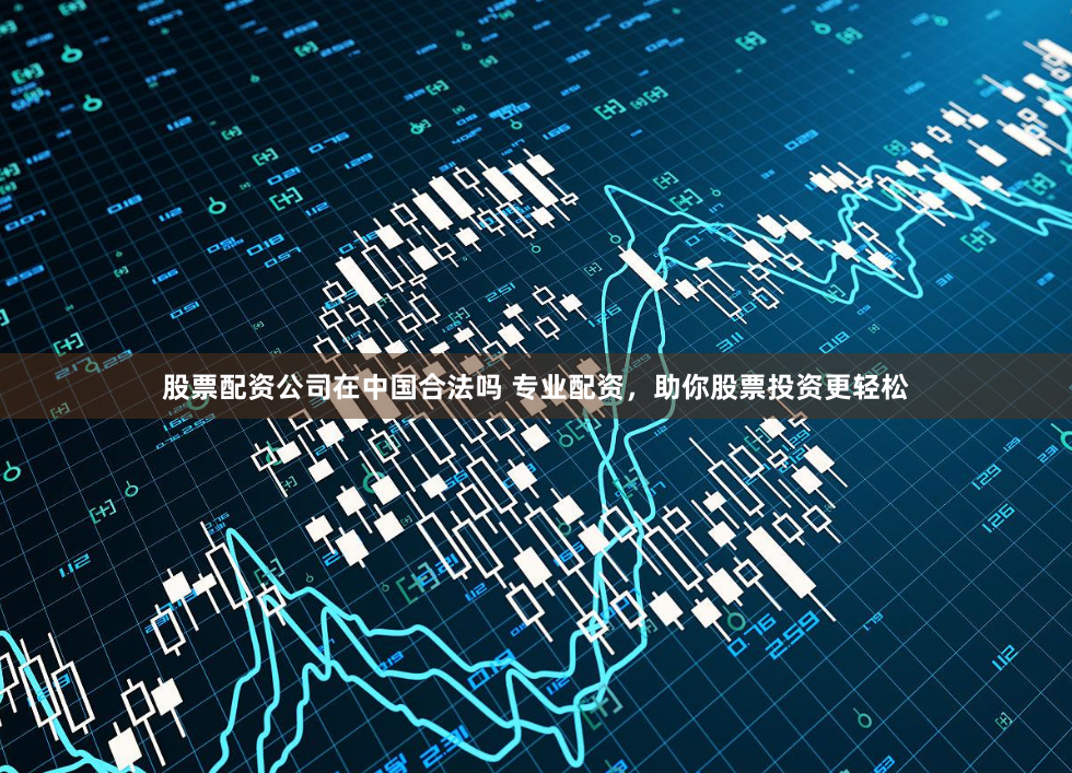 股票配资公司在中国合法吗 专业配资，助你股票投资更轻松