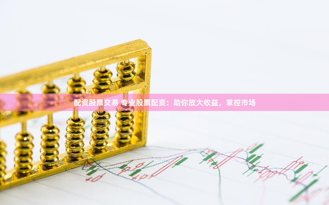 配资股票交易 专业股票配资：助你放大收益，掌控市场