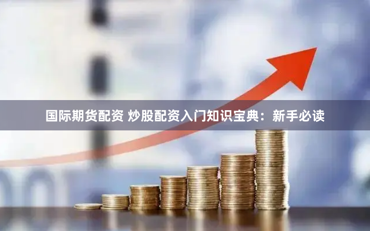国际期货配资 炒股配资入门知识宝典：新手必读