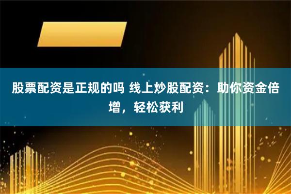 股票配资是正规的吗 线上炒股配资：助你资金倍增，轻松获利