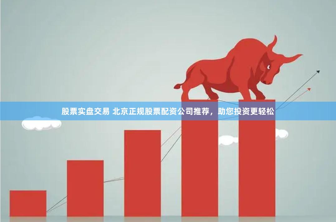 股票实盘交易 北京正规股票配资公司推荐，助您投资更轻松