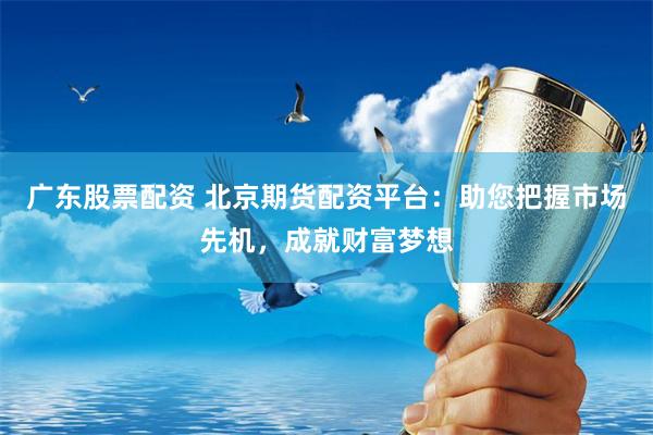 广东股票配资 北京期货配资平台：助您把握市场先机，成就财富梦想