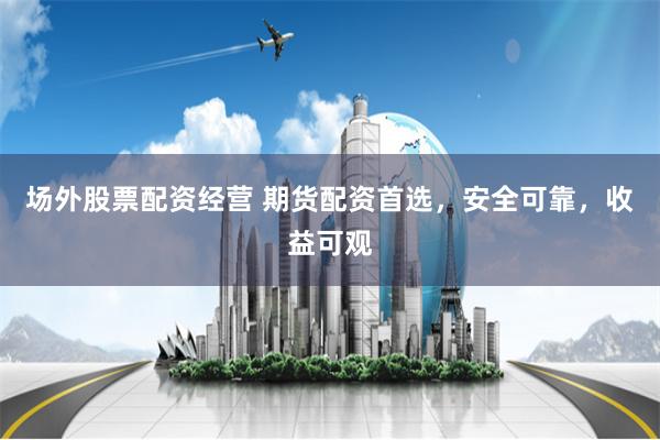 场外股票配资经营 期货配资首选，安全可靠，收益可观