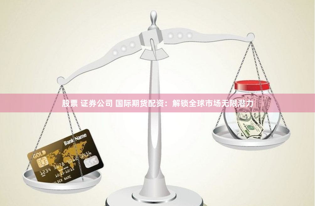 股票 证券公司 国际期货配资：解锁全球市场无限潜力