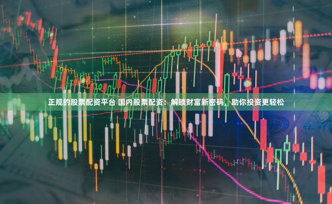 正规的股票配资平台 国内股票配资：解锁财富新密码，助你投资更轻松