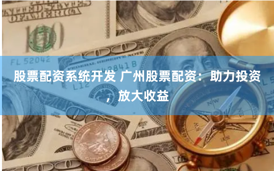 股票配资系统开发 广州股票配资：助力投资，放大收益