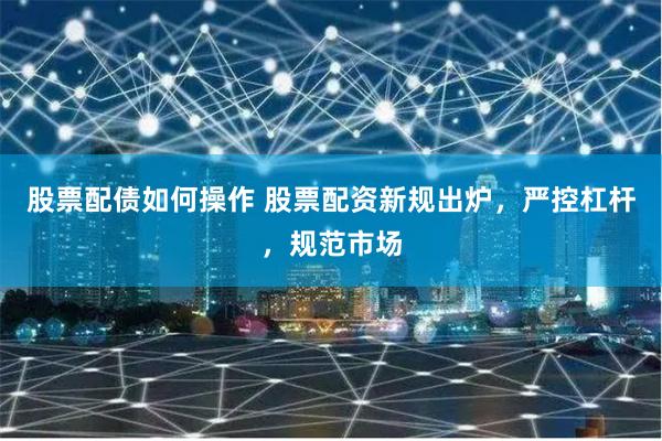 股票配债如何操作 股票配资新规出炉，严控杠杆，规范市场