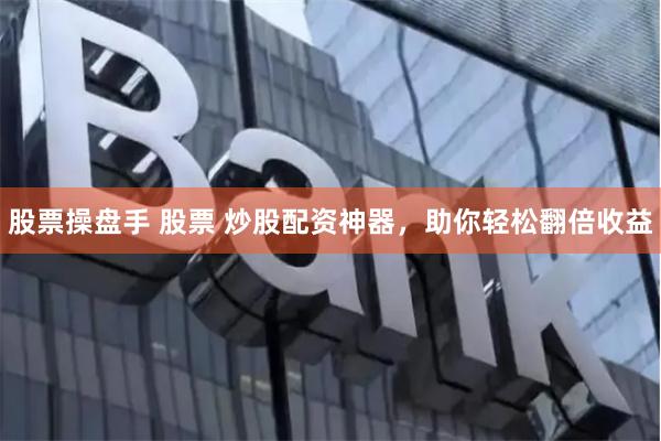 股票操盘手 股票 炒股配资神器，助你轻松翻倍收益