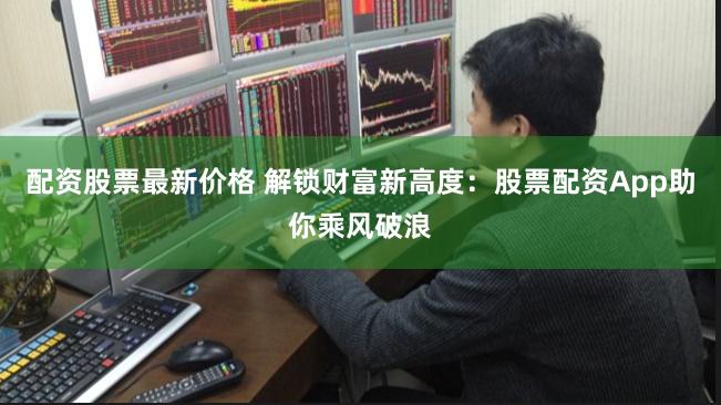 配资股票最新价格 解锁财富新高度：股票配资App助你乘风破浪
