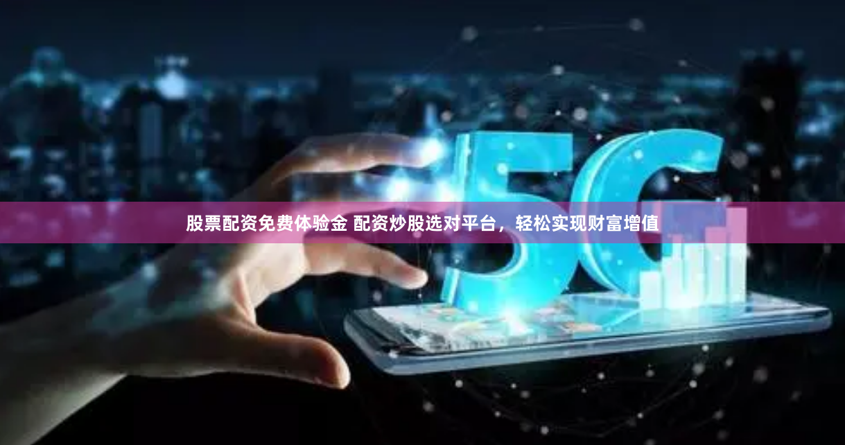 股票配资免费体验金 配资炒股选对平台，轻松实现财富增值
