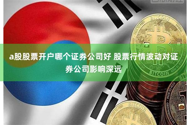 a股股票开户哪个证券公司好 股票行情波动对证券公司影响深远
