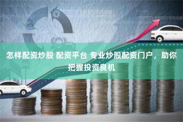 怎样配资炒股 配资平台 专业炒股配资门户，助你把握投资良机
