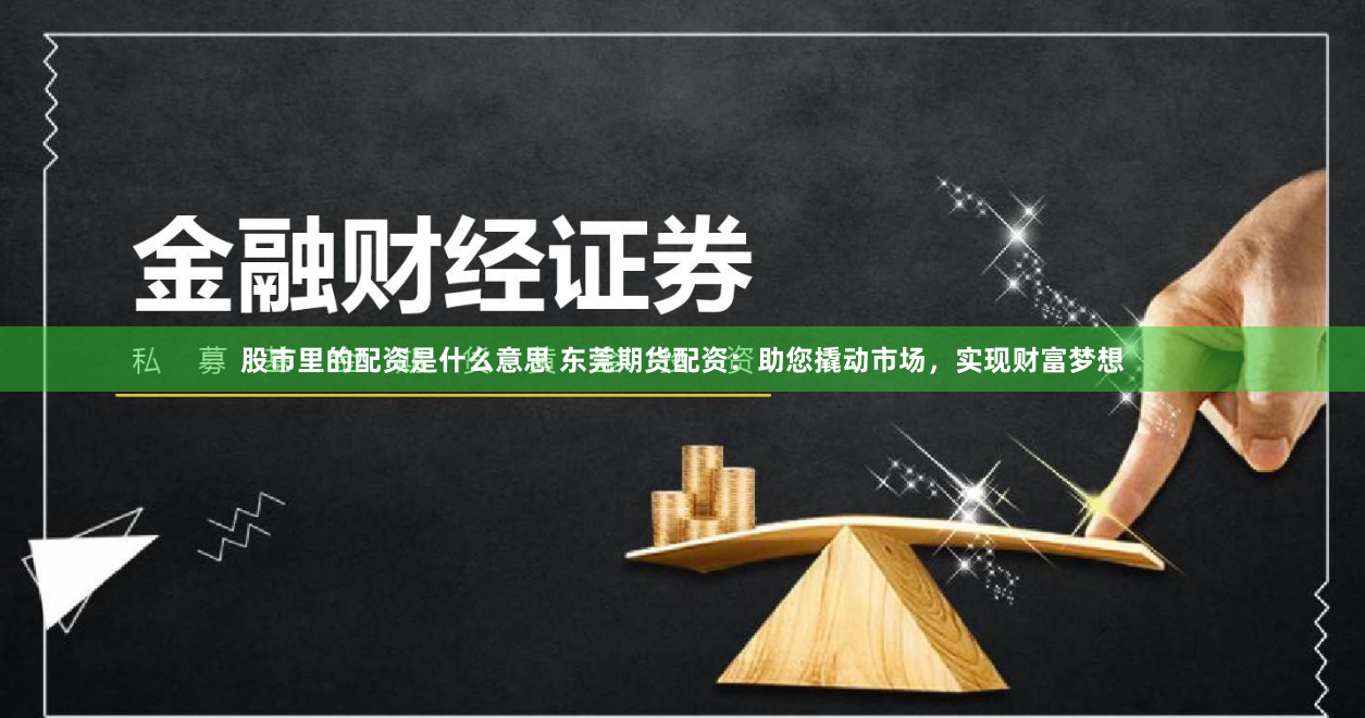 股市里的配资是什么意思 东莞期货配资：助您撬动市场，实现财富梦想