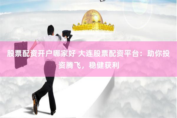 股票配资开户哪家好 大连股票配资平台：助你投资腾飞，稳健获利