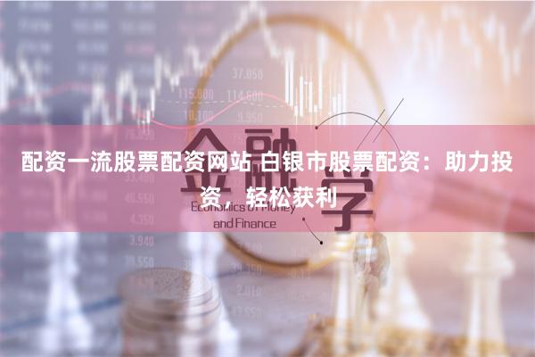 配资一流股票配资网站 白银市股票配资：助力投资，轻松获利