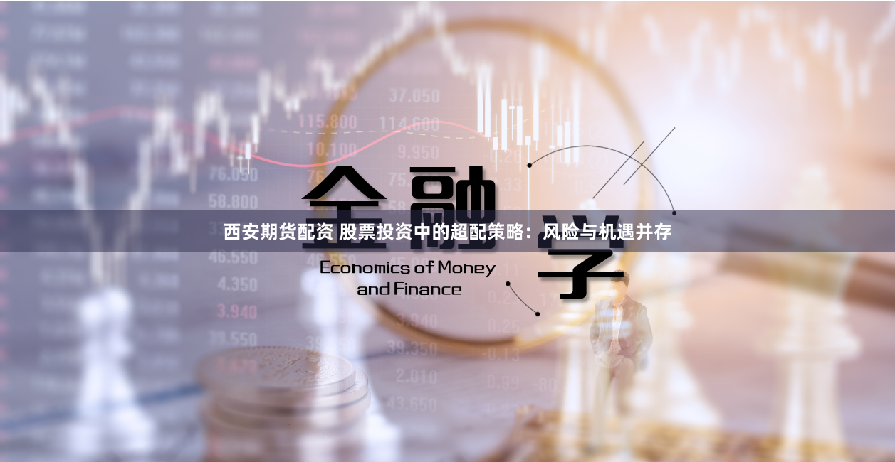 西安期货配资 股票投资中的超配策略：风险与机遇并存