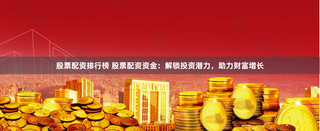 股票配资排行榜 股票配资资金：解锁投资潜力，助力财富增长