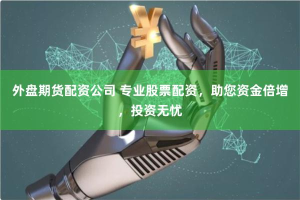 外盘期货配资公司 专业股票配资，助您资金倍增，投资无忧