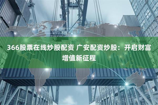 366股票在线炒股配资 广安配资炒股：开启财富增值新征程