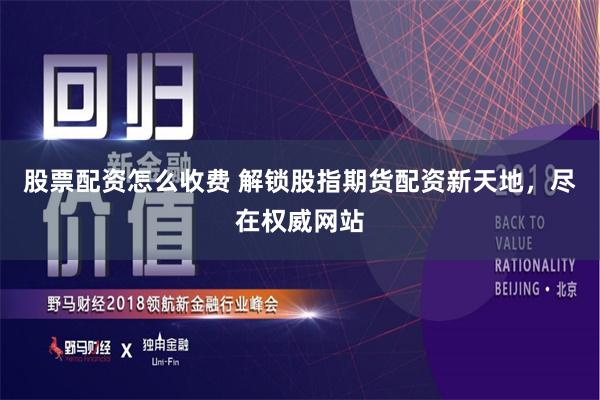 股票配资怎么收费 解锁股指期货配资新天地，尽在权威网站