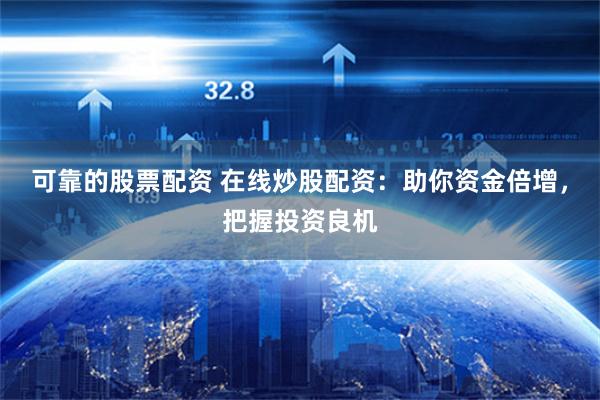 可靠的股票配资 在线炒股配资：助你资金倍增，把握投资良机