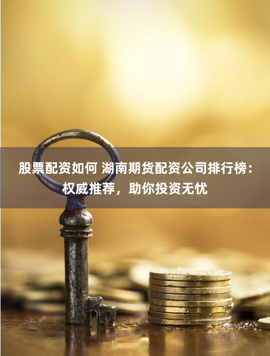 股票配资如何 湖南期货配资公司排行榜：权威推荐，助你投资无忧