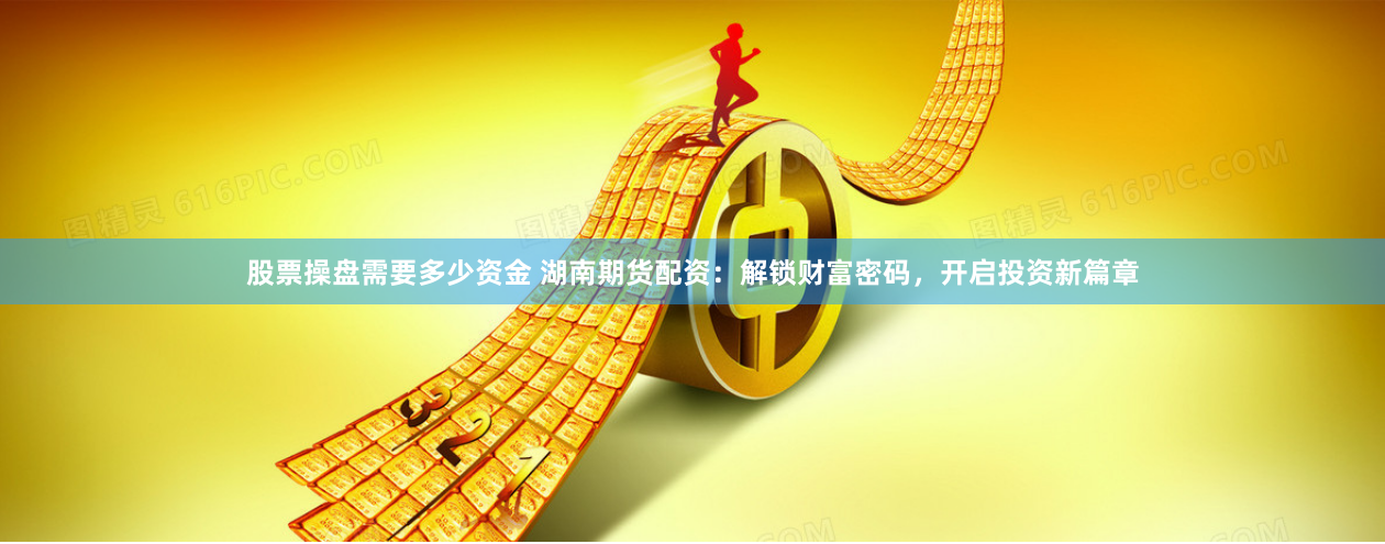 股票操盘需要多少资金 湖南期货配资：解锁财富密码，开启投资新篇章