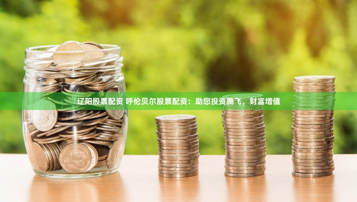辽阳股票配资 呼伦贝尔股票配资：助您投资腾飞，财富增值