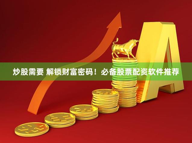 炒股需要 解锁财富密码！必备股票配资软件推荐