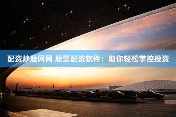 配资炒股网网 股票配资软件：助你轻松掌控投资