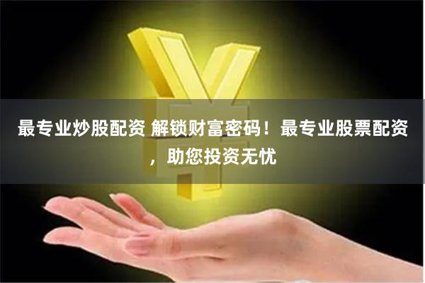 最专业炒股配资 解锁财富密码！最专业股票配资，助您投资无忧