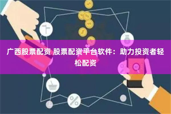 广西股票配资 股票配资平台软件：助力投资者轻松配资