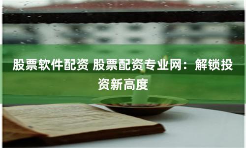 股票软件配资 股票配资专业网：解锁投资新高度