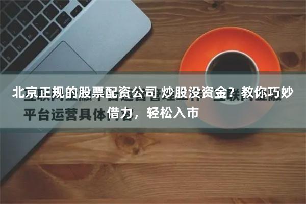 北京正规的股票配资公司 炒股没资金？教你巧妙借力，轻松入市