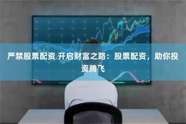 严禁股票配资 开启财富之路：股票配资，助你投资腾飞