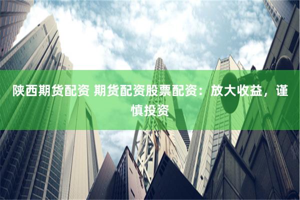陕西期货配资 期货配资股票配资：放大收益，谨慎投资