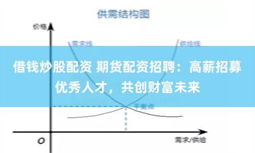 借钱炒股配资 期货配资招聘：高薪招募优秀人才，共创财富未来