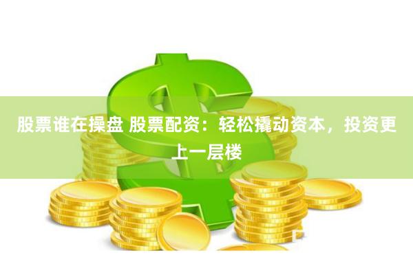 股票谁在操盘 股票配资：轻松撬动资本，投资更上一层楼