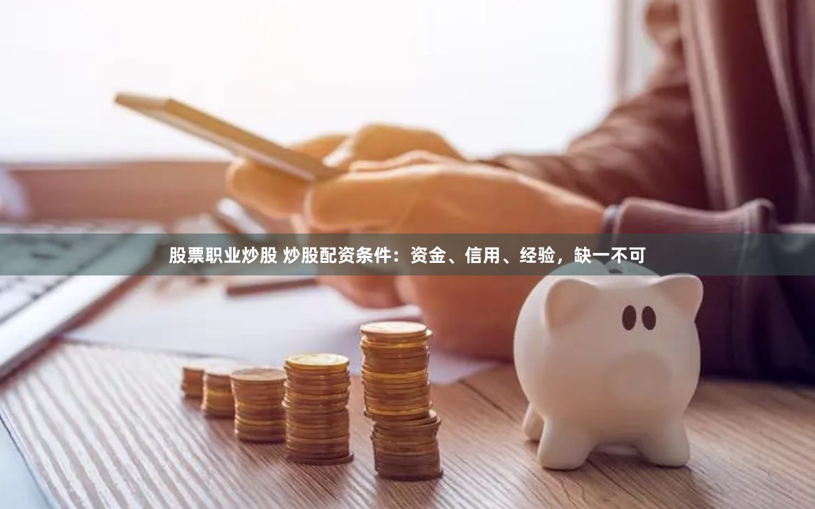 股票职业炒股 炒股配资条件：资金、信用、经验，缺一不可