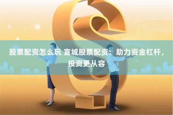 股票配资怎么玩 宣城股票配资：助力资金杠杆，投资更从容