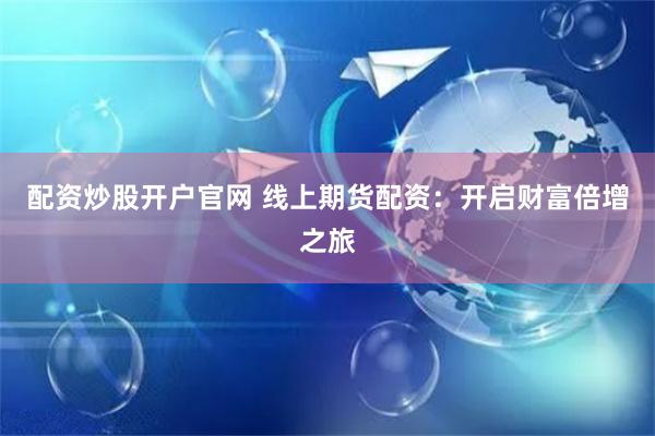 配资炒股开户官网 线上期货配资：开启财富倍增之旅